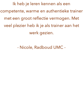 Ik heb je leren kennen als een competente, warme en authentieke trainer met een groot reflectie vermogen. Met veel plezier heb ik je als trainer aan het werk gezien. - Nicole, Radboud UMC -